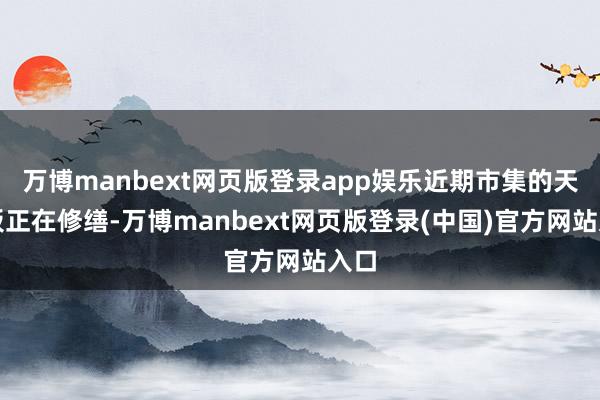 万博manbext网页版登录app娱乐近期市集的天花板正在修缮-万博manbext网页版登录(中国)官方网站入口
