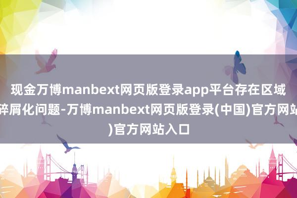 现金万博manbext网页版登录app平台存在区域化、碎屑化问题-万博manbext网页版登录(中国)官方网站入口