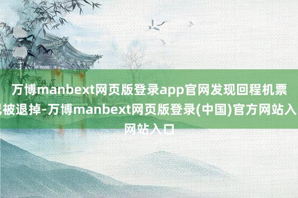 万博manbext网页版登录app官网发现回程机票已被退掉-万博manbext网页版登录(中国)官方网站入口