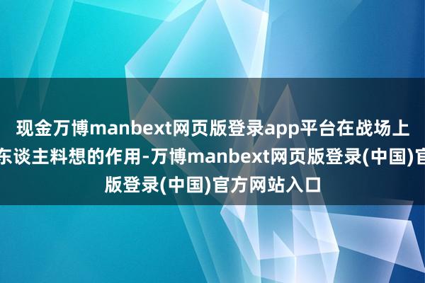 现金万博manbext网页版登录app平台在战场上却能进展出东谈主料想的作用-万博manbext网页版登录(中国)官方网站入口