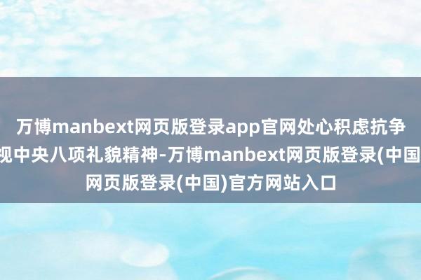 万博manbext网页版登录app官网处心积虑抗争组织审查；无视中央八项礼貌精神-万博manbext网页版登录(中国)官方网站入口