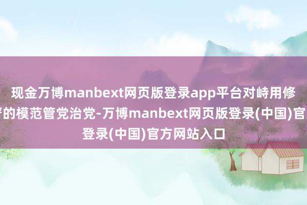 现金万博manbext网页版登录app平台对峙用修订精神和严的模范管党治党-万博manbext网页版登录(中国)官方网站入口