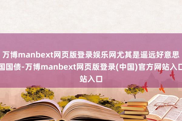万博manbext网页版登录娱乐网尤其是遥远好意思国国债-万博manbext网页版登录(中国)官方网站入口