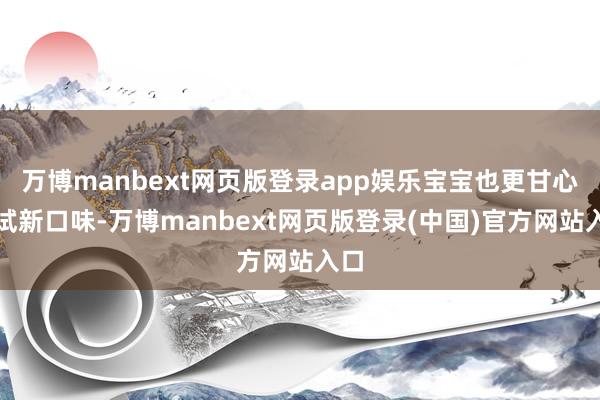 万博manbext网页版登录app娱乐宝宝也更甘心尝试新口味-万博manbext网页版登录(中国)官方网站入口