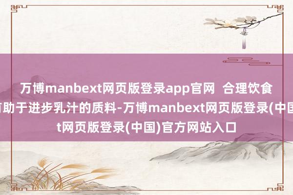 万博manbext网页版登录app官网  合理饮食：平衡的饮食有助于进步乳汁的质料-万博manbext网页版登录(中国)官方网站入口