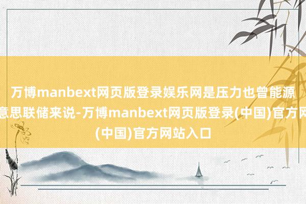 万博manbext网页版登录娱乐网是压力也曾能源?对好意思联储来说-万博manbext网页版登录(中国)官方网站入口