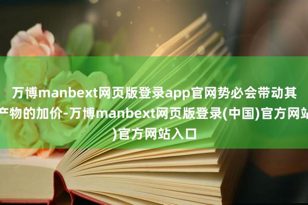 万博manbext网页版登录app官网势必会带动其它农产物的加价-万博manbext网页版登录(中国)官方网站入口