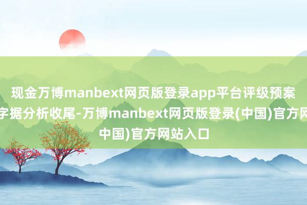 现金万博manbext网页版登录app平台评级预案制定:字据分析收尾-万博manbext网页版登录(中国)官方网站入口