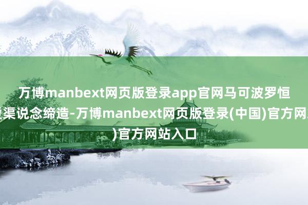 万博manbext网页版登录app官网　　马可波罗恒久怜爱渠说念缔造-万博manbext网页版登录(中国)官方网站入口
