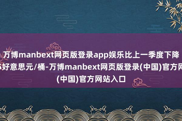 万博manbext网页版登录app娱乐比上一季度下降了近3.5好意思元/桶-万博manbext网页版登录(中国)官方网站入口
