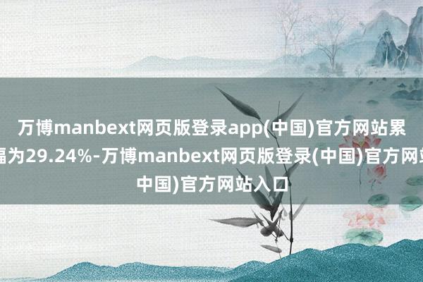 万博manbext网页版登录app(中国)官方网站累计涨幅为29.24%-万博manbext网页版登录(中国)官方网站入口