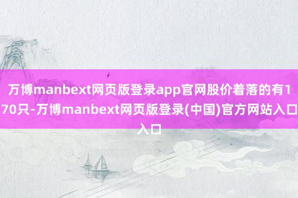 万博manbext网页版登录app官网股价着落的有170只-万博manbext网页版登录(中国)官方网站入口
