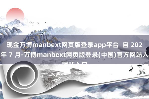 现金万博manbext网页版登录app平台 自 2024 年 7 月-万博manbext网页版登录(中国)官方网站入口