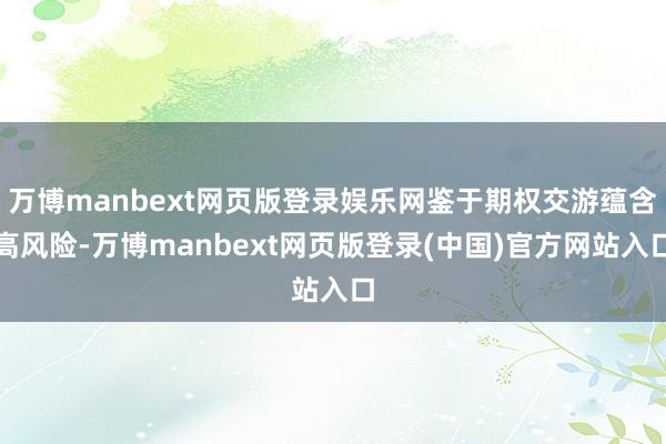 万博manbext网页版登录娱乐网鉴于期权交游蕴含高风险-万博manbext网页版登录(中国)官方网站入口