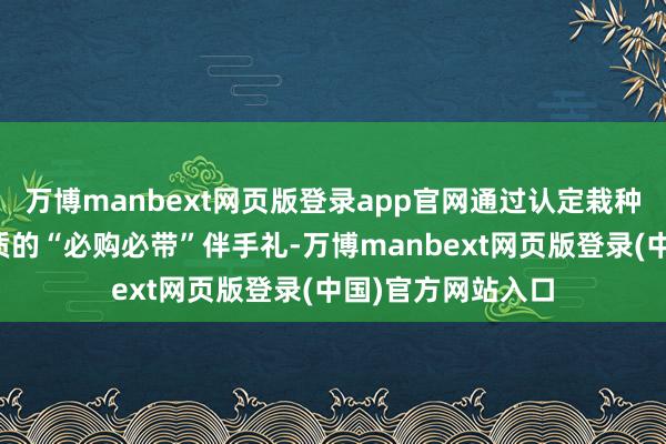万博manbext网页版登录app官网通过认定栽种一批富饶巴渝特质的“必购必带”伴手礼-万博manbext网页版登录(中国)官方网站入口