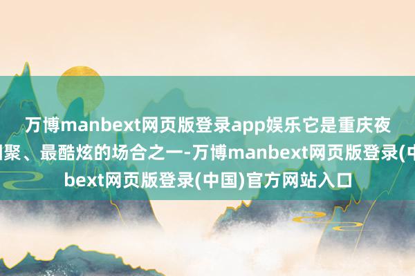 万博manbext网页版登录app娱乐它是重庆夜景限度最大、最围聚、最酷炫的场合之一-万博manbext网页版登录(中国)官方网站入口