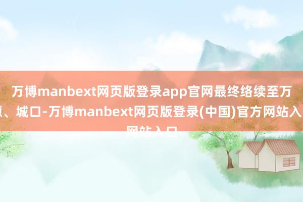 万博manbext网页版登录app官网最终络续至万源、城口-万博manbext网页版登录(中国)官方网站入口