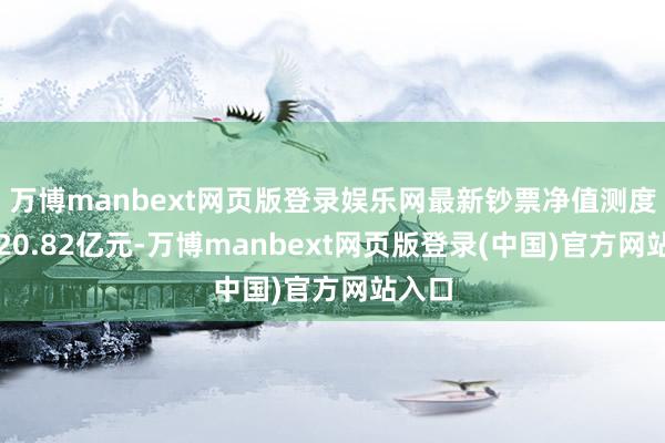 万博manbext网页版登录娱乐网最新钞票净值测度值为20.82亿元-万博manbext网页版登录(中国)官方网站入口