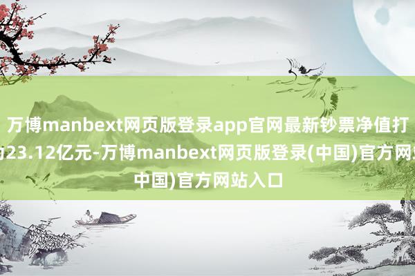 万博manbext网页版登录app官网最新钞票净值打算值为23.12亿元-万博manbext网页版登录(中国)官方网站入口