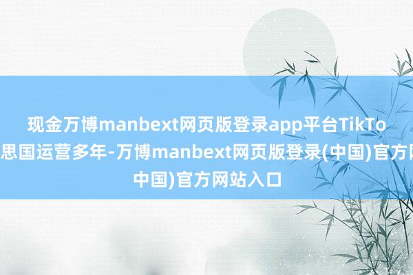现金万博manbext网页版登录app平台TikTok在好意思国运营多年-万博manbext网页版登录(中国)官方网站入口
