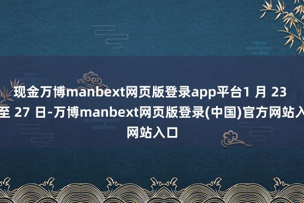 现金万博manbext网页版登录app平台1 月 23 日至 27 日-万博manbext网页版登录(中国)官方网站入口