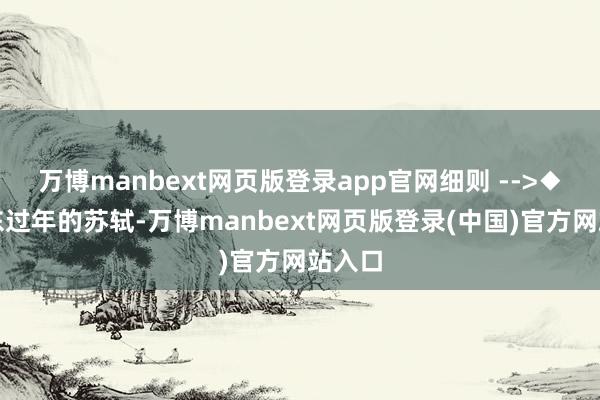 万博manbext网页版登录app官网细则 -->◆来广东过年的苏轼-万博manbext网页版登录(中国)官方网站入口