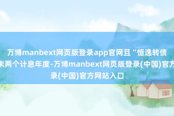 万博manbext网页版登录app官网且“恒逸转债”处于终末两个计息年度-万博manbext网页版登录(中国)官方网站入口