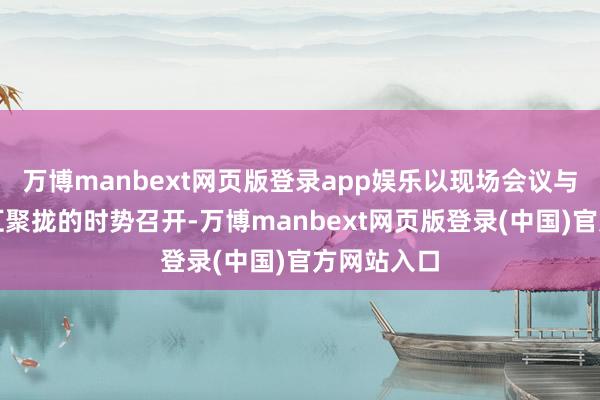 万博manbext网页版登录app娱乐以现场会议与通信表决汇聚拢的时势召开-万博manbext网页版登录(中国)官方网站入口