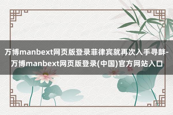 万博manbext网页版登录菲律宾就再次入手寻衅-万博manbext网页版登录(中国)官方网站入口