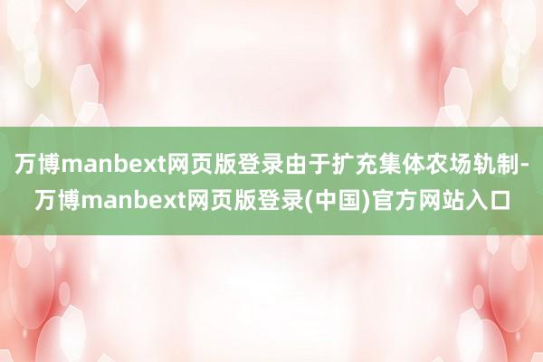 万博manbext网页版登录由于扩充集体农场轨制-万博manbext网页版登录(中国)官方网站入口
