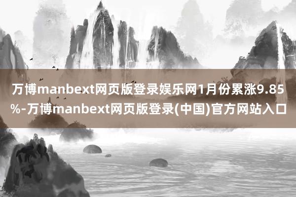 万博manbext网页版登录娱乐网1月份累涨9.85%-万博manbext网页版登录(中国)官方网站入口