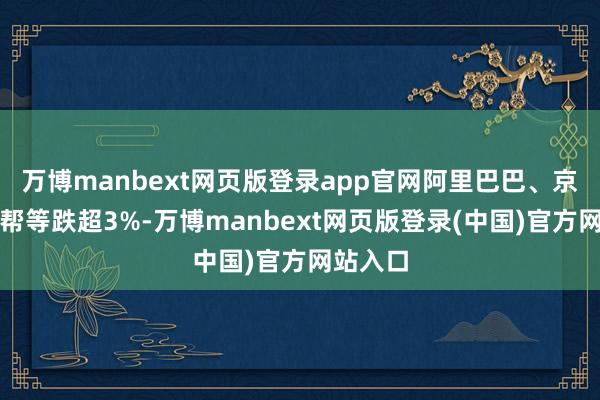万博manbext网页版登录app官网阿里巴巴、京东、满帮等跌超3%-万博manbext网页版登录(中国)官方网站入口