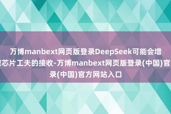 万博manbext网页版登录DeepSeek可能会增多对新推理芯片工夫的接收-万博manbext网页版登录(中国)官方网站入口