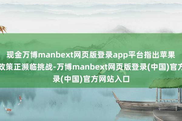 现金万博manbext网页版登录app平台指出苹果在中国的政策正濒临挑战-万博manbext网页版登录(中国)官方网站入口