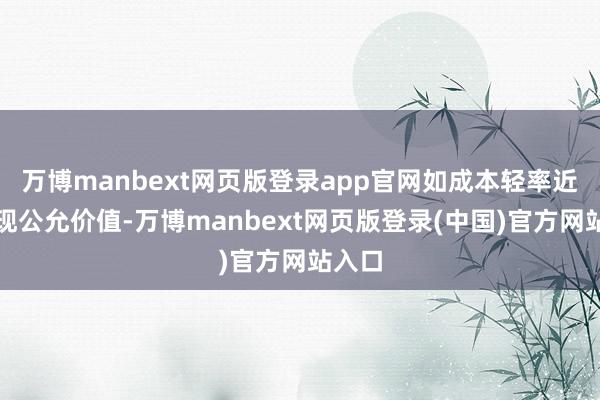 万博manbext网页版登录app官网如成本轻率近似体现公允价值-万博manbext网页版登录(中国)官方网站入口