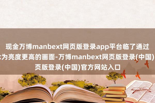 现金万博manbext网页版登录app平台临了通过算法加执转念为亮度更高的画面-万博manbext网页版登录(中国)官方网站入口