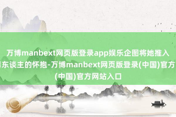 万博manbext网页版登录app娱乐企图将她推入一个老男东谈主的怀抱-万博manbext网页版登录(中国)官方网站入口