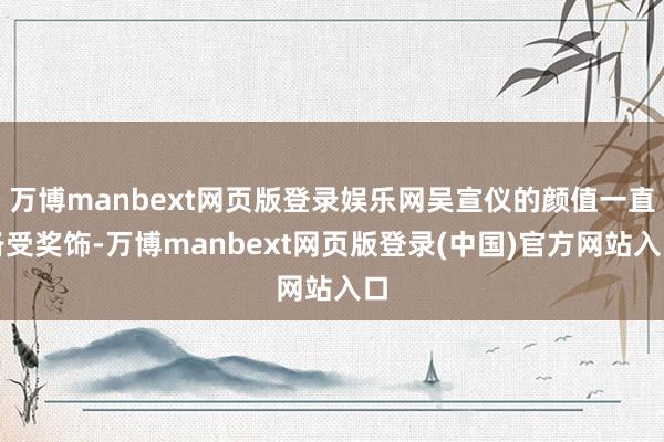 万博manbext网页版登录娱乐网吴宣仪的颜值一直备受奖饰-万博manbext网页版登录(中国)官方网站入口