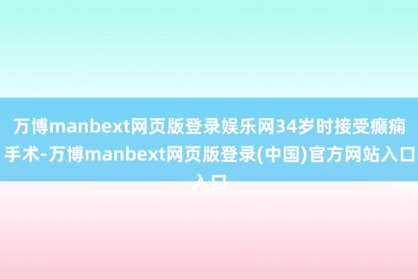 万博manbext网页版登录娱乐网34岁时接受癫痫手术-万博manbext网页版登录(中国)官方网站入口