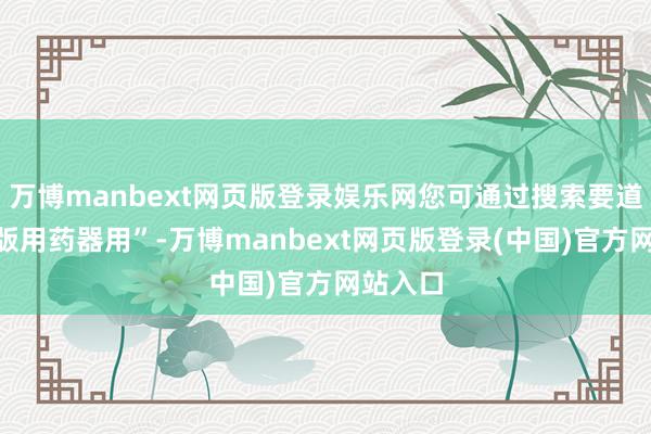 万博manbext网页版登录娱乐网您可通过搜索要道词“新版用药器用”-万博manbext网页版登录(中国)官方网站入口