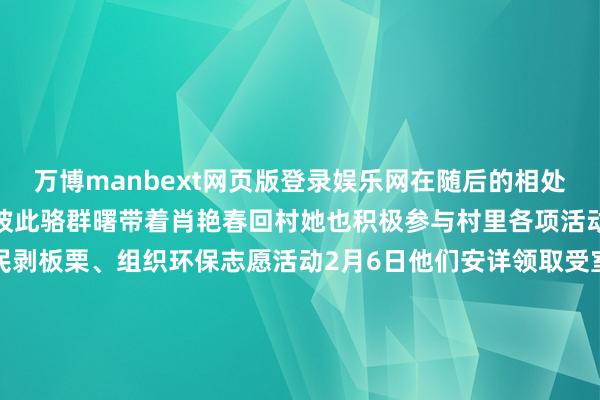 万博manbext网页版登录娱乐网在随后的相处中俩东谈主也皆愈加认定彼此骆群曙带着肖艳春回村她也积极参与村里各项活动张罗集体诞辰会、给村民剥板栗、组织环保志愿活动2月6日他们安详领取受室证婚典庆典现场村民们自觉前去主动带来了自家的腊肉、干菜老东谈主自觉组建的夕阳红跳舞队带来了一场精彩的跳舞扮演如今俩东谈主行将开启下一站幸福生存：骆群曙行将回校从事乡村文旅责任肖艳春也刚刚通过武汉生物工程学院后勤岗亭口试他们商定好岂论在那里乡村振兴奇迹皆不会停……        			-万博manbext网页版登录(中国)官方网站入口