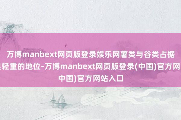 万博manbext网页版登录娱乐网薯类与谷类占据着举足轻重的地位-万博manbext网页版登录(中国)官方网站入口