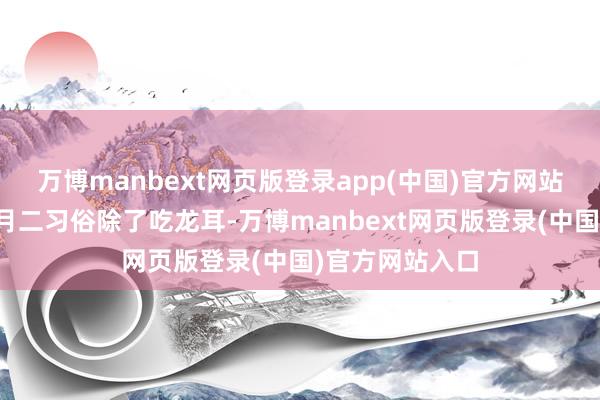 万博manbext网页版登录app(中国)官方网站其他探究的二月二习俗除了吃龙耳-万博manbext网页版登录(中国)官方网站入口