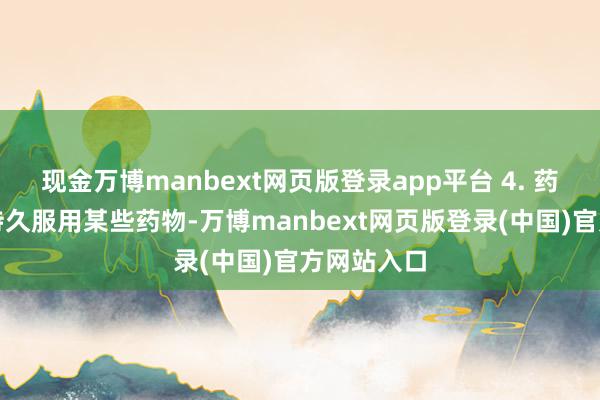 现金万博manbext网页版登录app平台 4. 药物成分：持久服用某些药物-万博manbext网页版登录(中国)官方网站入口