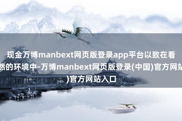 现金万博manbext网页版登录app平台以致在看似坦然的环境中-万博manbext网页版登录(中国)官方网站入口