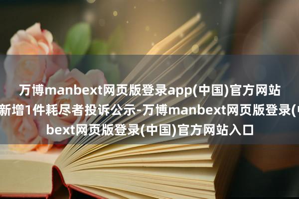 万博manbext网页版登录app(中国)官方网站霸王茶姬永宁里店新增1件耗尽者投诉公示-万博manbext网页版登录(中国)官方网站入口