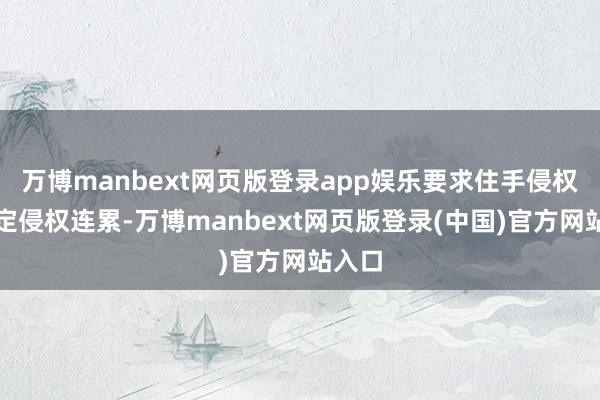万博manbext网页版登录app娱乐要求住手侵权、审定侵权连累-万博manbext网页版登录(中国)官方网站入口