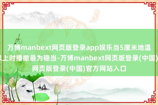 万博manbext网页版登录app娱乐当5厘米地温判辨在15℃以上时播撒最为稳当-万博manbext网页版登录(中国)官方网站入口