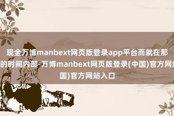 现金万博manbext网页版登录app平台而就在那8分钟的时间内部-万博manbext网页版登录(中国)官方网站入口