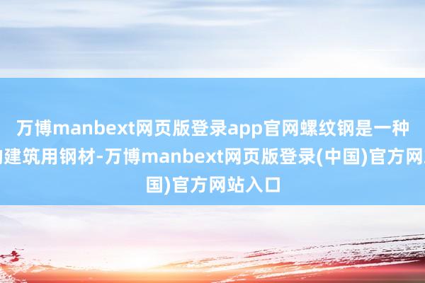 万博manbext网页版登录app官网螺纹钢是一种常用的建筑用钢材-万博manbext网页版登录(中国)官方网站入口